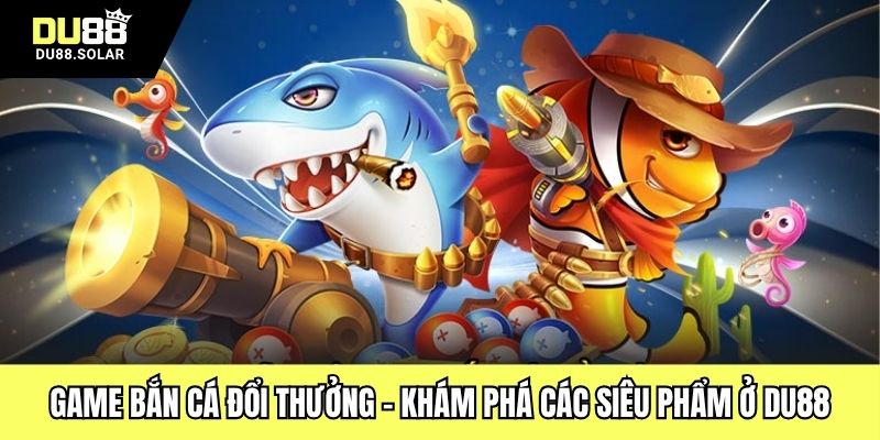 Game Bắn Cá Đổi Thưởng